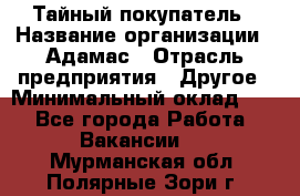 Тайный покупатель › Название организации ­ Адамас › Отрасль предприятия ­ Другое › Минимальный оклад ­ 1 - Все города Работа » Вакансии   . Мурманская обл.,Полярные Зори г.